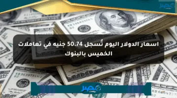 أسعار الدولار اليوم تُسجل 50.74 جنيه في تعاملات الخميس بالبنوك